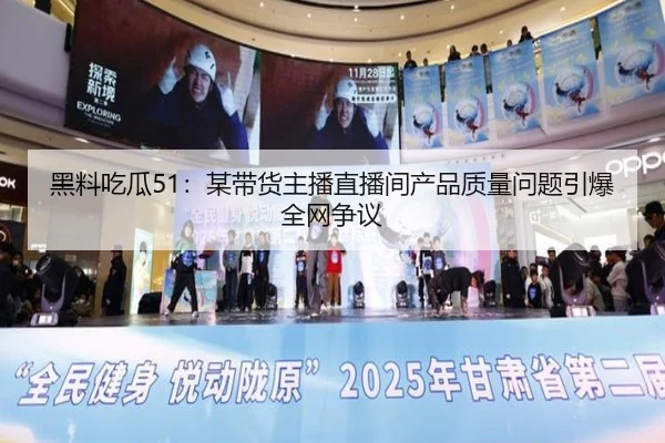 黑料吃瓜51：某带货主播直播间产品质量问题引爆全网争议