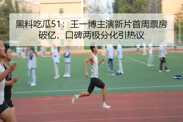 黑料吃瓜51：王一博主演新片首周票房破亿，口碑两极分化引热议