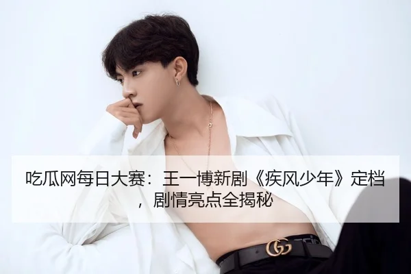 吃瓜网每日大赛：王一博新剧《疾风少年》定档，剧情亮点全揭秘